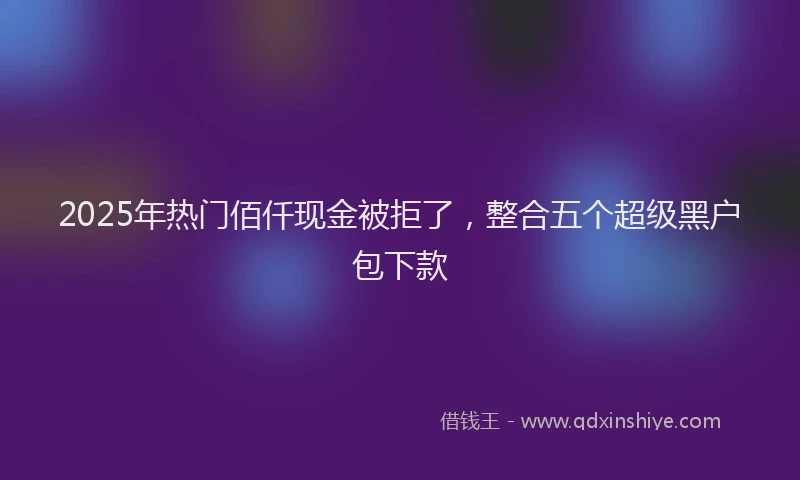 2025年热门佰仟现金被拒了，整合五个超级黑户包下款