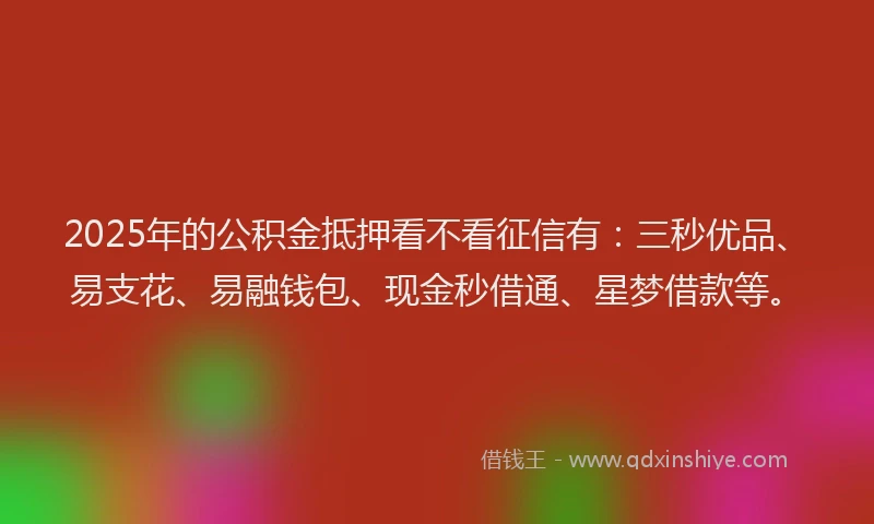 2025年的公积金抵押看不看征信有：三秒优品、易支花、易融钱包、现金秒借通、星梦借款等。