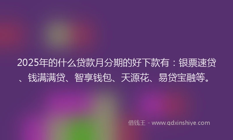 2025年的什么贷款月分期的好下款有：银票速贷、钱满满贷、智享钱包、天源花、易贷宝融等。