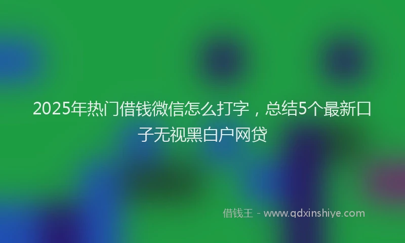 2025年热门借钱微信怎么打字，总结5个最新口子无视黑白户网贷