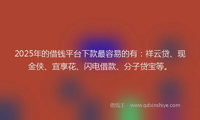 2025年的借钱平台下款最容易的有：祥云贷、现金侠、宜享花、闪电借款、分子贷宝等。