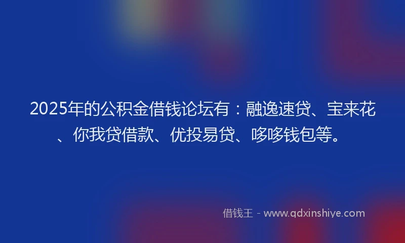 2025年的公积金借钱论坛有：融逸速贷、宝来花、你我贷借款、优投易贷、哆哆钱包等。