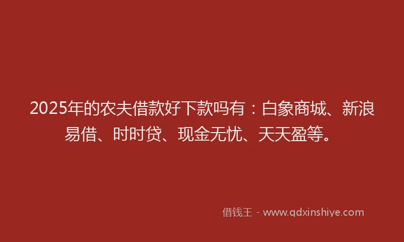 2025年的农夫借款好下款吗有：白象商城、新浪易借、时时贷、现金无忧、天天盈等。
