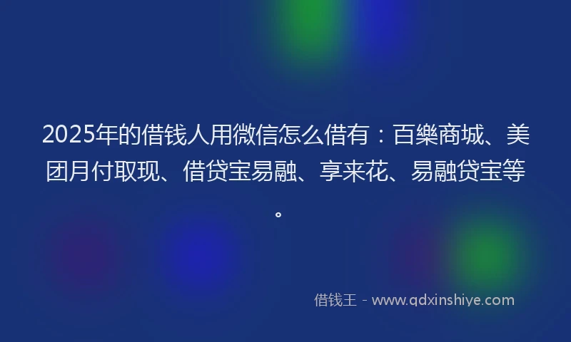 2025年的借钱人用微信怎么借有：百樂商城、美团月付取现、借贷宝易融、享来花、易融贷宝等。