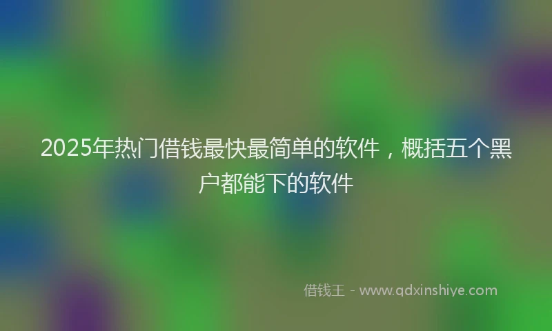 2025年热门借钱最快最简单的软件，概括五个黑户都能下的软件