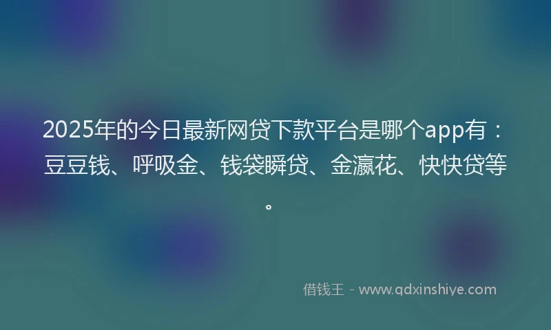 2025年的今日最新网贷下款平台是哪个app有：豆豆钱、呼吸金、钱袋瞬贷、金瀛花、快快贷等。