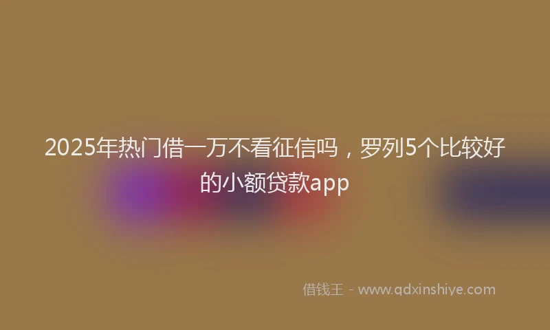 2025年热门借一万不看征信吗，罗列5个比较好的小额贷款app