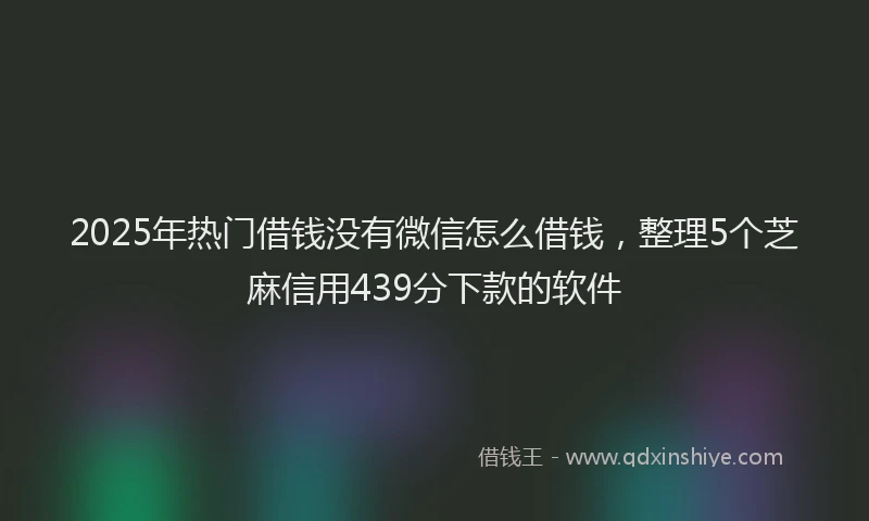 2025年热门借钱没有微信怎么借钱，整理5个芝麻信用439分下款的软件