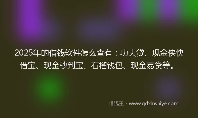 2025年的借钱软件怎么查有：功夫贷、现金侠快借宝、现金秒到宝、石榴钱包、现金易贷等。