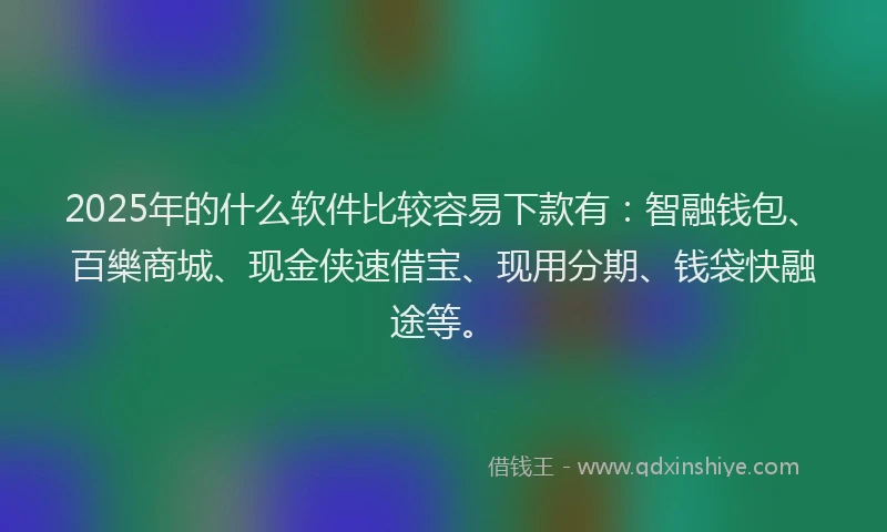2025年的什么软件比较容易下款有：智融钱包、百樂商城、现金侠速借宝、现用分期、钱袋快融途等。
