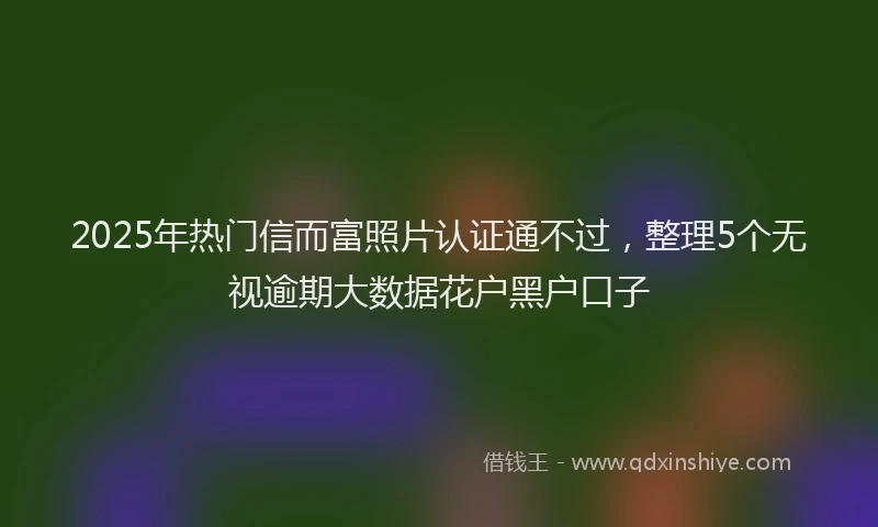 2025年热门信而富照片认证通不过，整理5个无视逾期大数据花户黑户口子