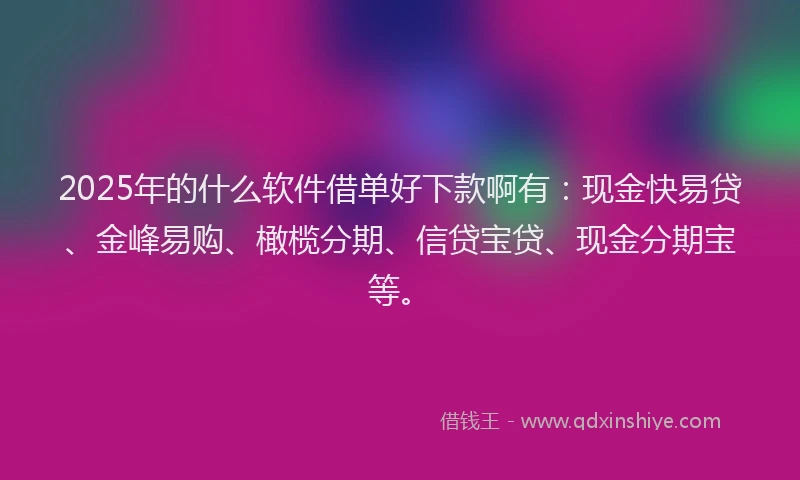2025年的什么软件借单好下款啊有：现金快易贷、金峰易购、橄榄分期、信贷宝贷、现金分期宝等。
