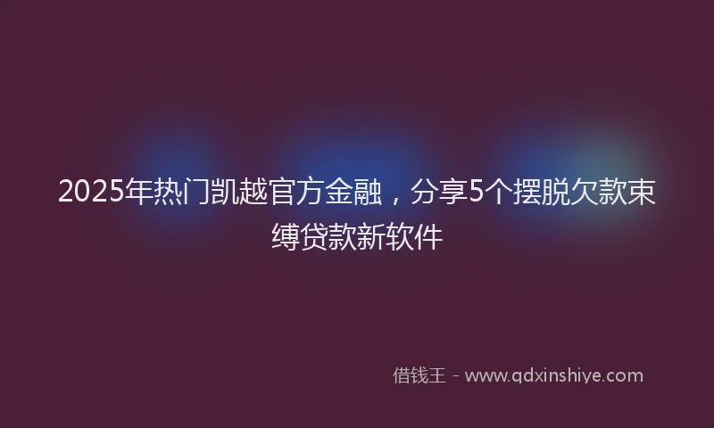 2025年热门凯越官方金融，分享5个摆脱欠款束缚贷款新软件