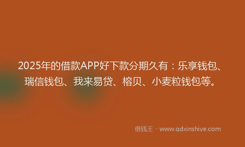 2025年的借款APP好下款分期久有：乐享钱包、瑞信钱包、我来易贷、榕贝、小麦粒钱包等。