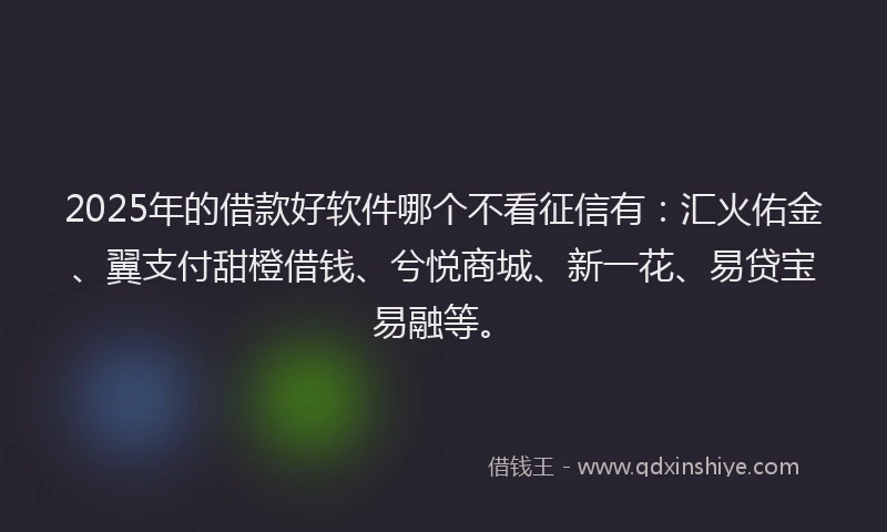 2025年的借款好软件哪个不看征信有：汇火佑金、翼支付甜橙借钱、兮悦商城、新一花、易贷宝易融等。