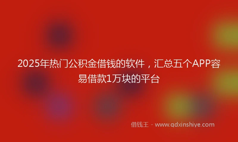 2025年热门公积金借钱的软件，汇总五个APP容易借款1万块的平台
