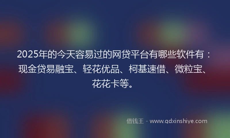 2025年的今天容易过的网贷平台有哪些软件有：现金贷易融宝、轻花优品、柯基速借、微粒宝、花花卡等。