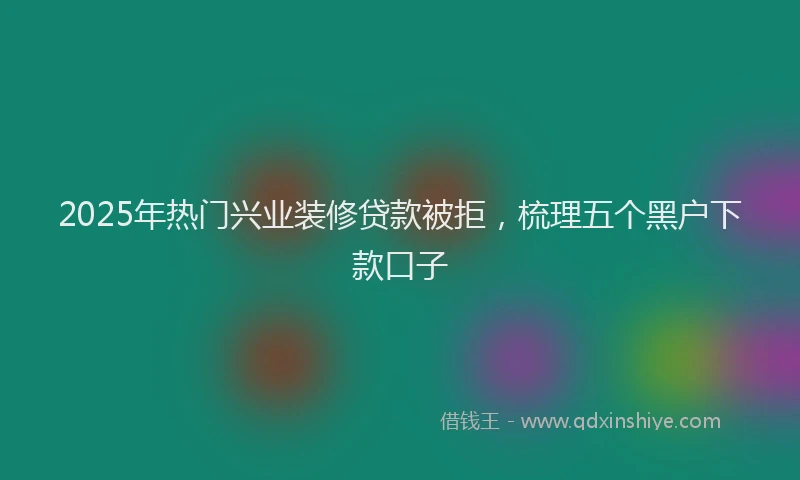 2025年热门兴业装修贷款被拒，梳理五个黑户下款口子