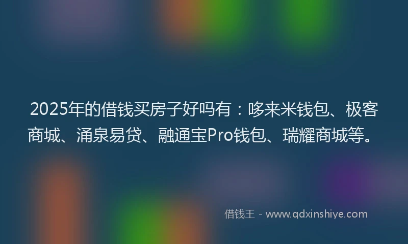 2025年的借钱买房子好吗有：哆来米钱包、极客商城、涌泉易贷、融通宝Pro钱包、瑞耀商城等。
