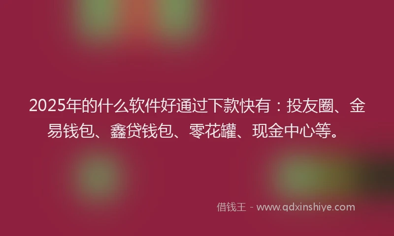 2025年的什么软件好通过下款快有：投友圈、金易钱包、鑫贷钱包、零花罐、现金中心等。