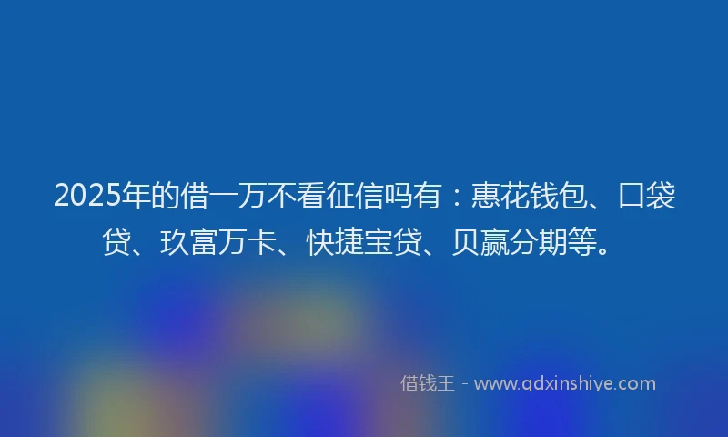 2025年的借一万不看征信吗有：惠花钱包、口袋贷、玖富万卡、快捷宝贷、贝赢分期等。