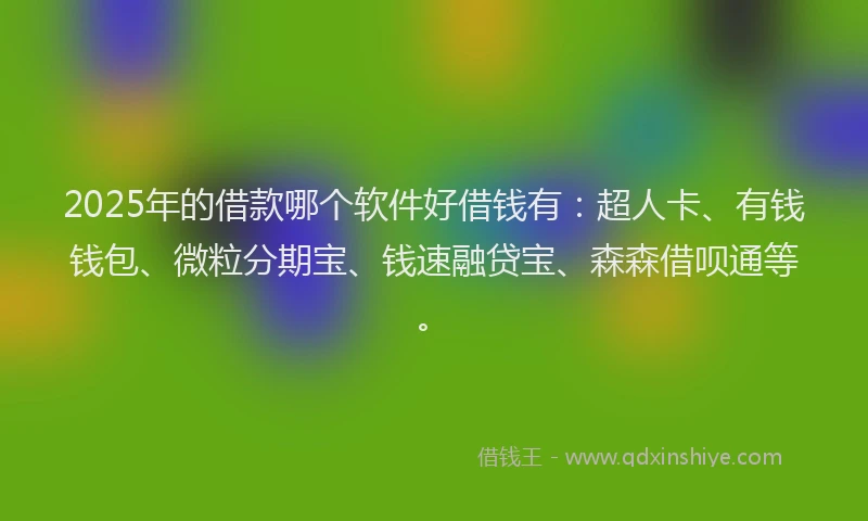 2025年的借款哪个软件好借钱有：超人卡、有钱钱包、微粒分期宝、钱速融贷宝、森森借呗通等。