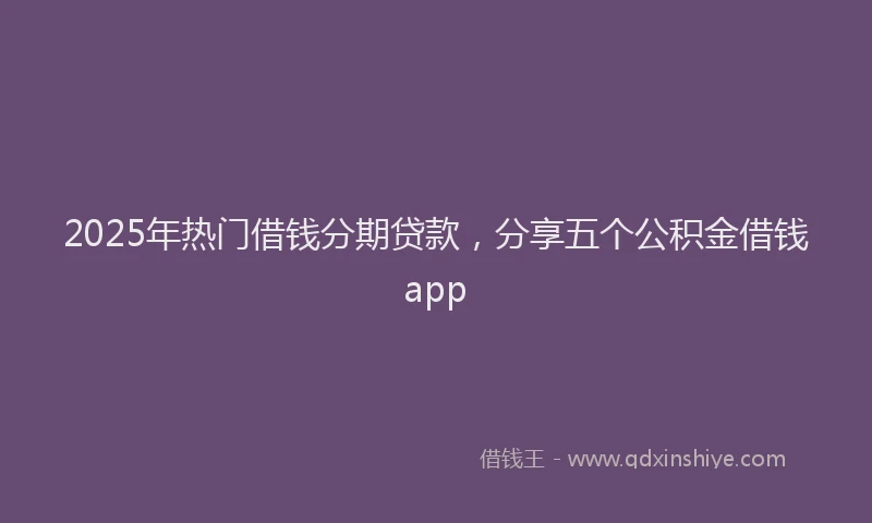 2025年热门借钱分期贷款，分享五个公积金借钱app