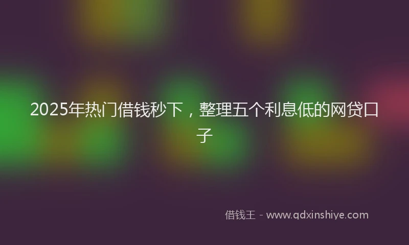 2025年热门借钱秒下，整理五个利息低的网贷口子