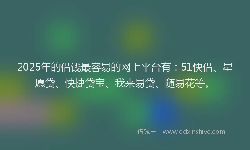 2025年的借钱最容易的网上平台有：51快借、星愿贷、快捷贷宝、我来易贷、随易花等。