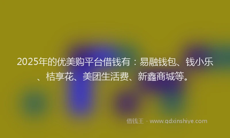 2025年的优美购平台借钱有：易融钱包、钱小乐、桔享花、美团生活费、新鑫商城等。