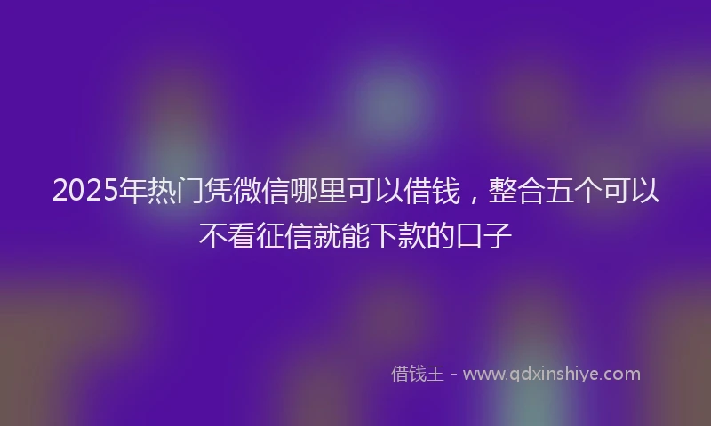 2025年热门凭微信哪里可以借钱，整合五个可以不看征信就能下款的口子