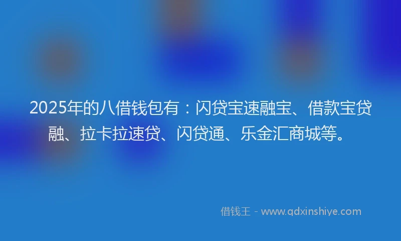 2025年的八借钱包有：闪贷宝速融宝、借款宝贷融、拉卡拉速贷、闪贷通、乐金汇商城等。