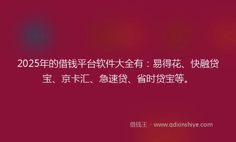 2025年的借钱平台软件大全有：易得花、快融贷宝、京卡汇、急速贷、省时贷宝等。