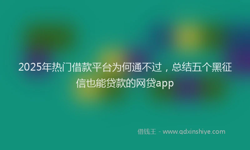 2025年热门借款平台为何通不过，总结五个黑征信也能贷款的网贷app