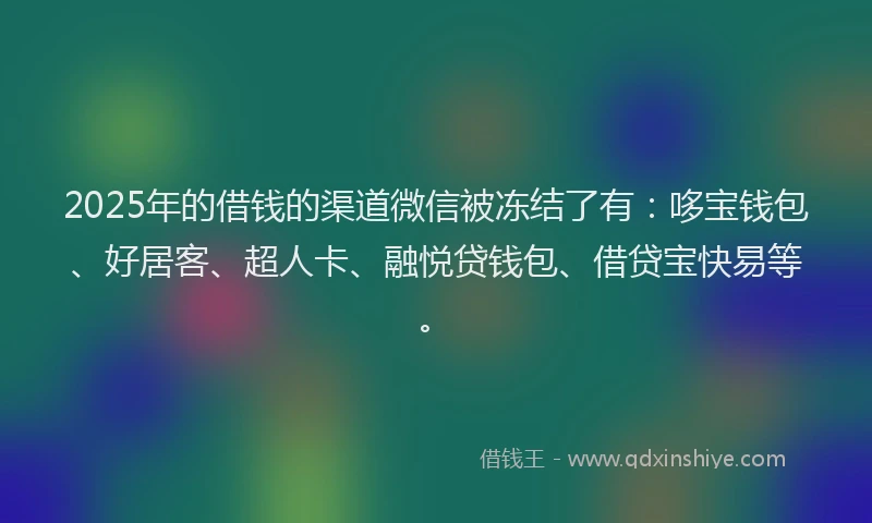 2025年的借钱的渠道微信被冻结了有：哆宝钱包、好居客、超人卡、融悦贷钱包、借贷宝快易等。