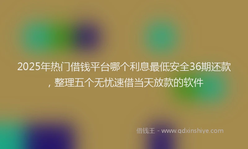 2025年热门借钱平台哪个利息最低安全36期还款，整理五个无忧速借当天放款的软件