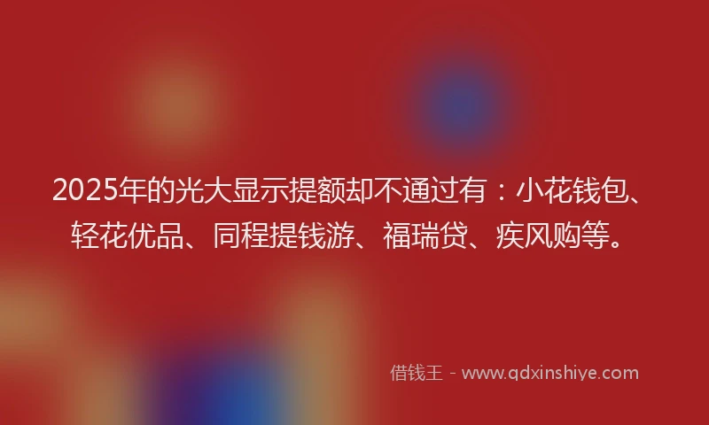 2025年的光大显示提额却不通过有：小花钱包、轻花优品、同程提钱游、福瑞贷、疾风购等。