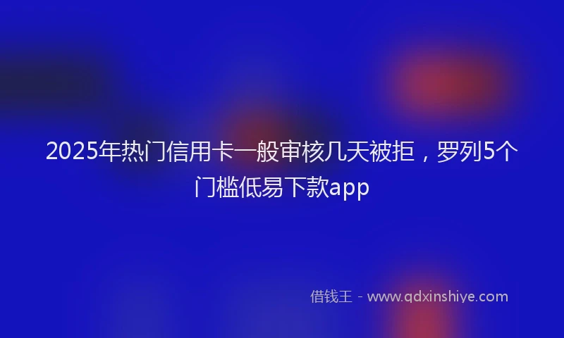 2025年热门信用卡一般审核几天被拒，罗列5个门槛低易下款app