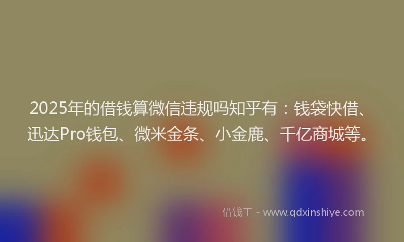 2025年的借钱算微信违规吗知乎有：钱袋快借、迅达Pro钱包、微米金条、小金鹿、千亿商城等。