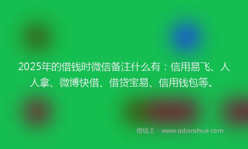 2025年的借钱时微信备注什么有：信用易飞、人人拿、微博快借、借贷宝易、信用钱包等。