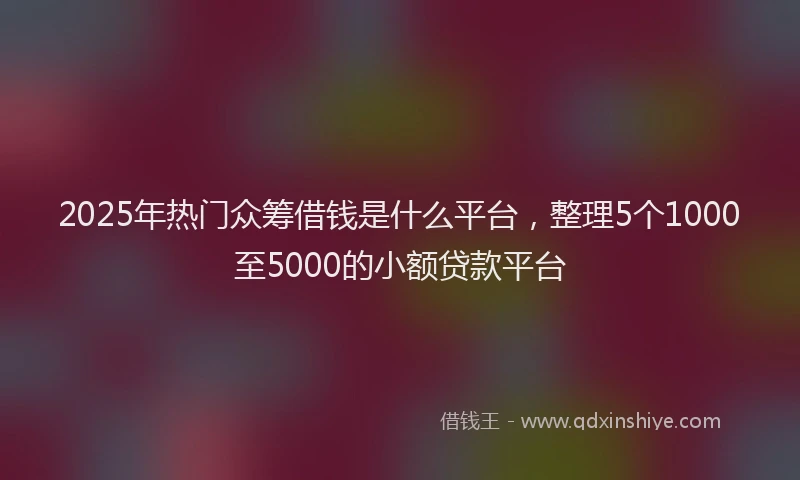 2025年热门众筹借钱是什么平台，整理5个1000至5000的小额贷款平台