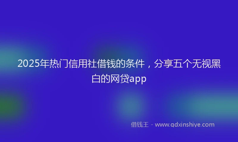 2025年热门信用社借钱的条件，分享五个无视黑白的网贷app
