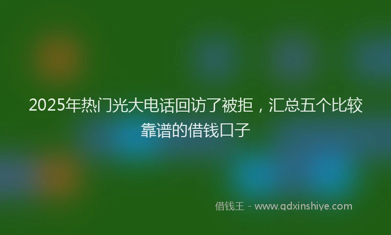 2025年热门光大电话回访了被拒，汇总五个比较靠谱的借钱口子
