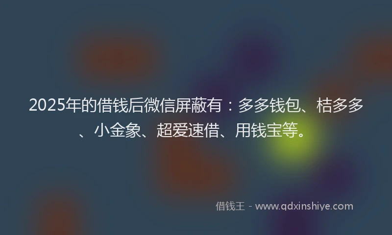 2025年的借钱后微信屏蔽有：多多钱包、桔多多、小金象、超爱速借、用钱宝等。