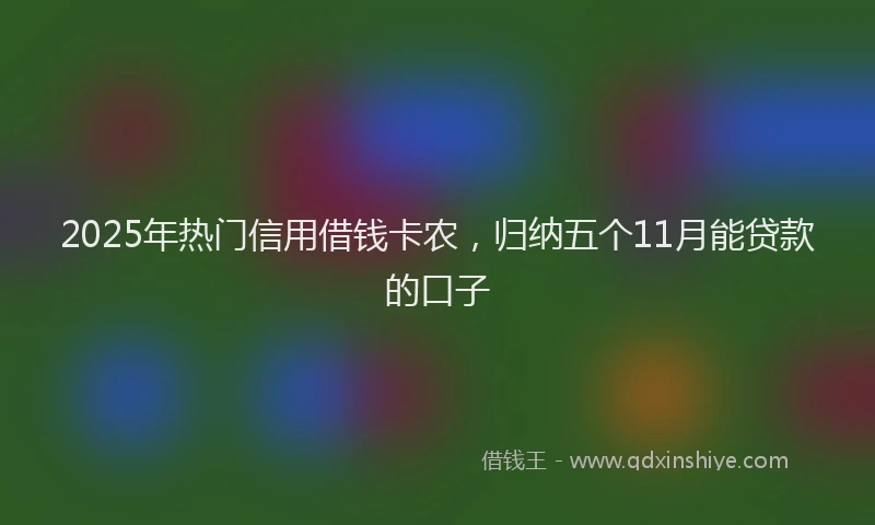 2025年热门信用借钱卡农，归纳五个11月能贷款的口子