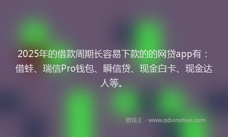 2025年的借款周期长容易下款的的网贷app有：借蛙、瑞信Pro钱包、瞬信贷、现金白卡、现金达人等。