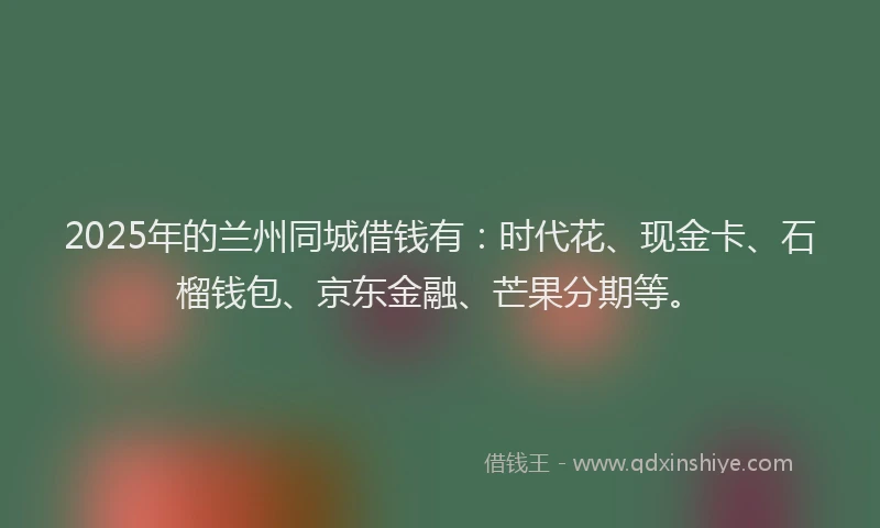 2025年的兰州同城借钱有：时代花、现金卡、石榴钱包、京东金融、芒果分期等。