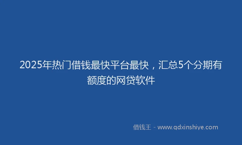 2025年热门借钱最快平台最快，汇总5个分期有额度的网贷软件