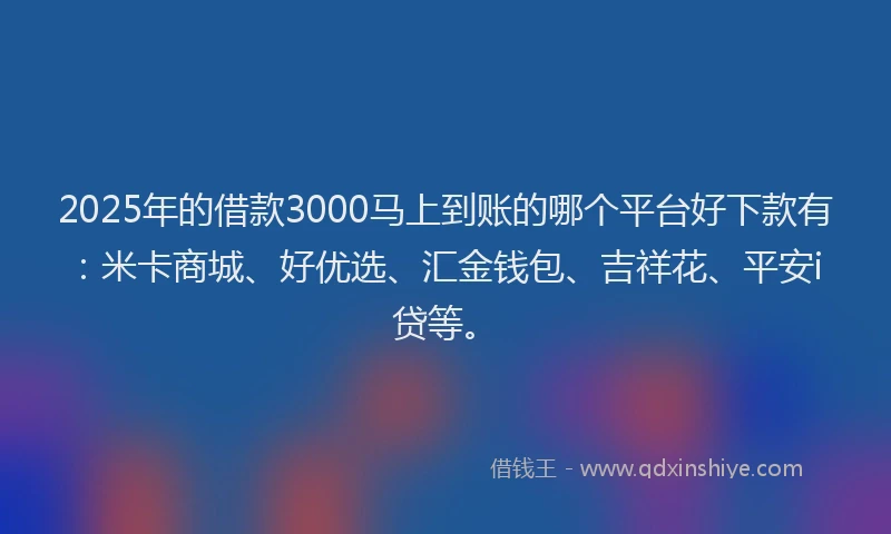 2025年的借款3000马上到账的哪个平台好下款有：米卡商城、好优选、汇金钱包、吉祥花、平安i贷等。