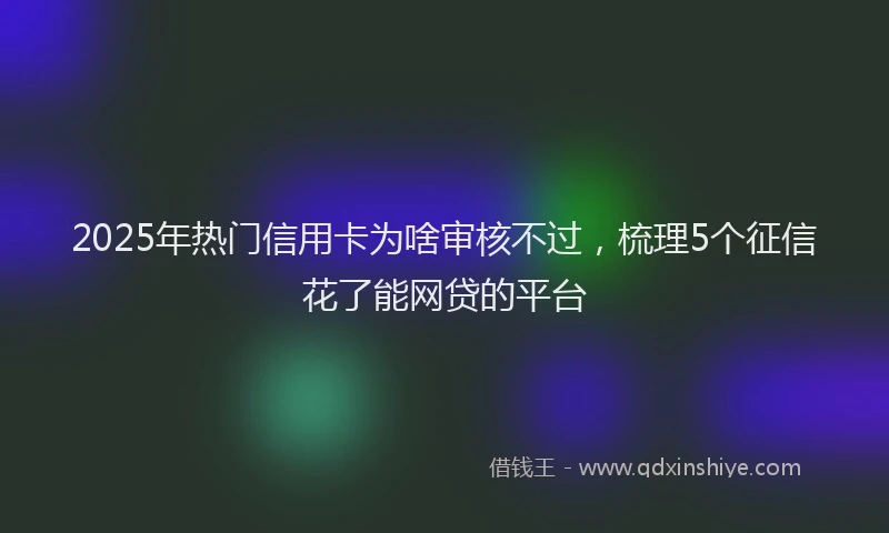 2025年热门信用卡为啥审核不过，梳理5个征信花了能网贷的平台
